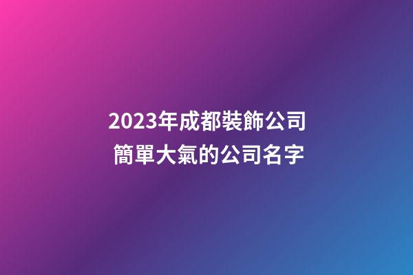 2023年成都裝飾公司 簡單大氣的公司名字